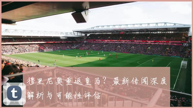 穆里尼奥重返皇马?最新传闻深度解析与可能性评估