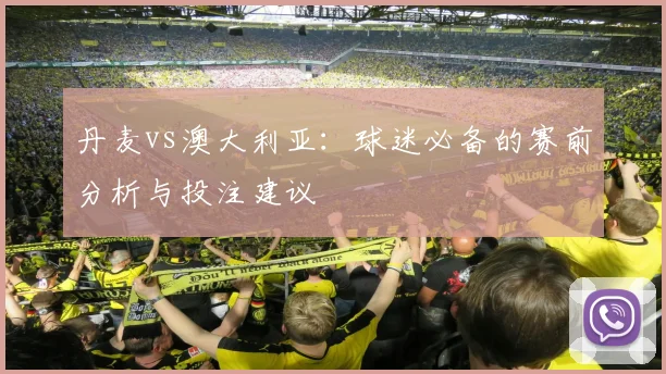 丹麦vs澳大利亚：球迷必备的赛前分析与投注建议