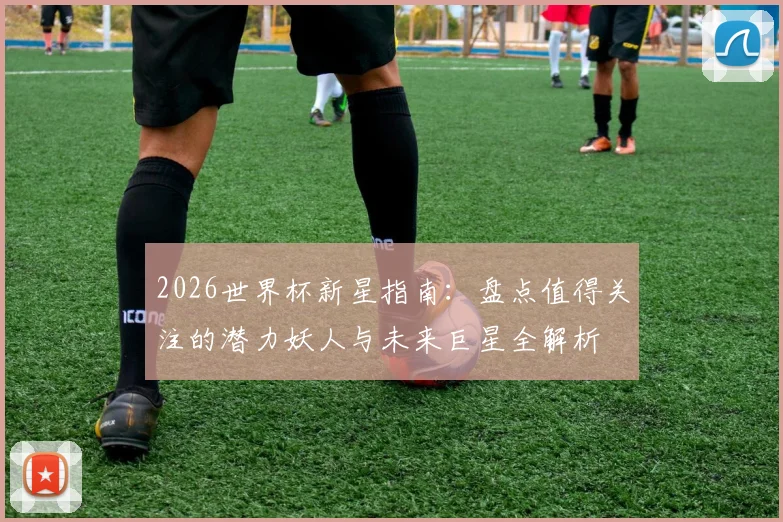 2026世界杯新星指南:盘点值得关注的潜力妖人与未来巨星全解析