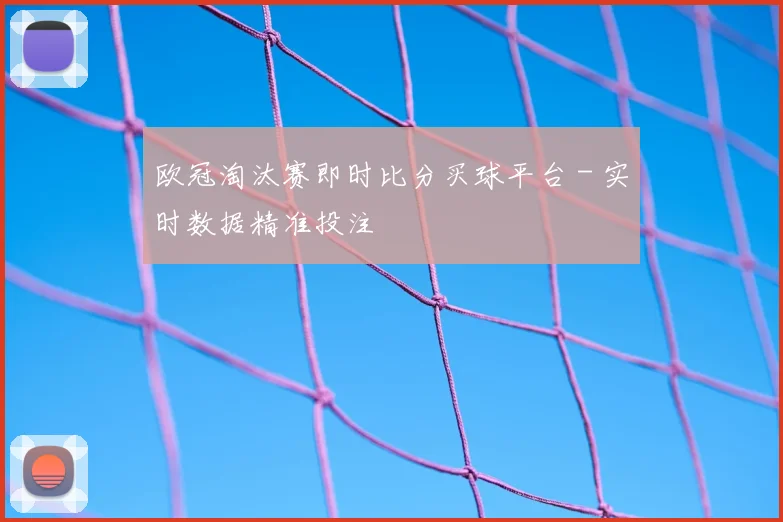 欧冠淘汰赛即时比分买球平台 - 实时数据精准投注