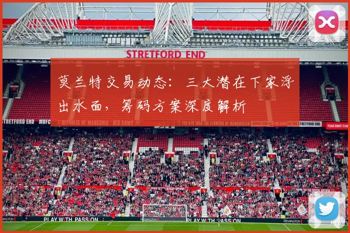 莫兰特交易动态:三大潜在下家浮出水面,筹码方案深度解析