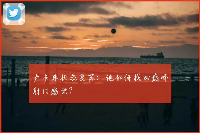 卢卡库状态复苏:他如何找回巅峰射门感觉?