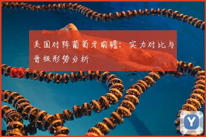 美国对阵葡萄牙前瞻:实力对比与晋级形势分析