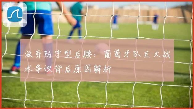 放弃防守型后腰，葡萄牙队巨大战术争议背后原因解析