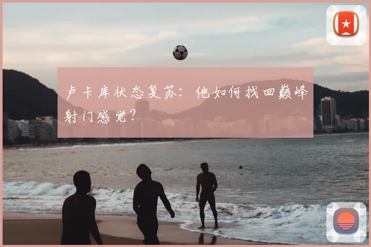 卢卡库状态复苏:他如何找回巅峰射门感觉?
