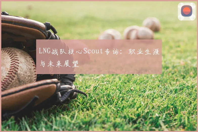 LNG战队核心Scout专访：职业生涯与未来展望