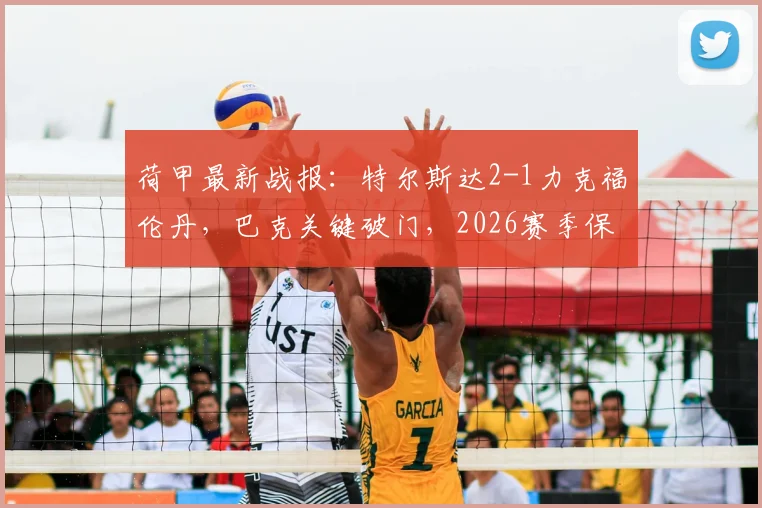 荷甲最新战报：特尔斯达2-1力克福伦丹，巴克关键破门，2026赛季保级形势深度解读