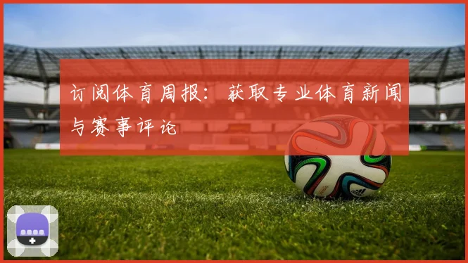 订阅体育周报:获取专业体育新闻与赛事评论
