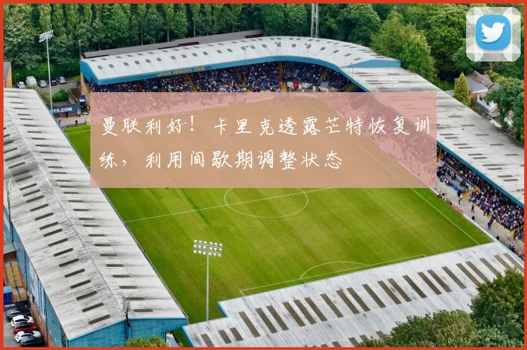 曼联利好!卡里克透露芒特恢复训练,利用间歇期调整状态