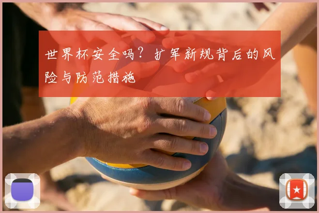 世界杯安全吗?扩军新规背后的风险与防范措施
