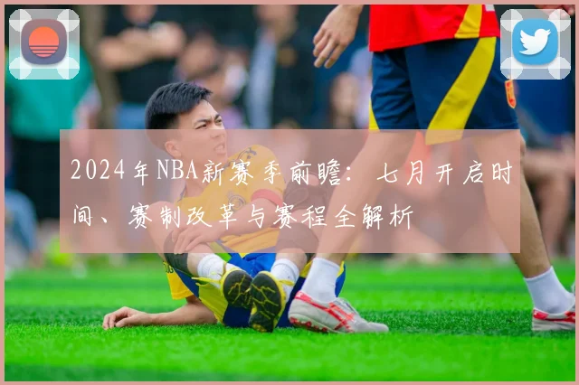 2024年NBA新赛季前瞻：七月开启时间、赛制改革与赛程全解析