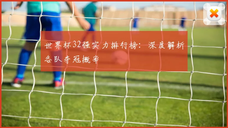 世界杯32强实力排行榜:深度解析各队夺冠概率