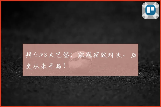 拜仁vs大巴黎:欧冠宿敌对决,历史从未平局!