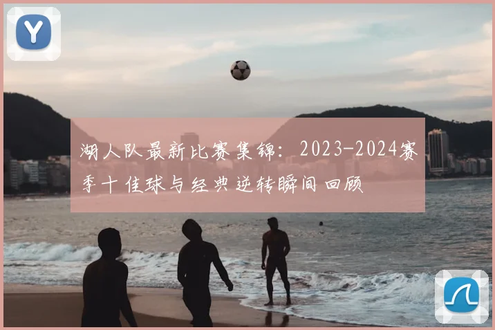 湖人队最新比赛集锦:2023-2024赛季十佳球与经典逆转瞬间回顾