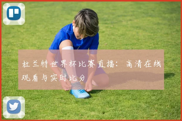 杜兰特世界杯比赛直播:高清在线观看与实时比分