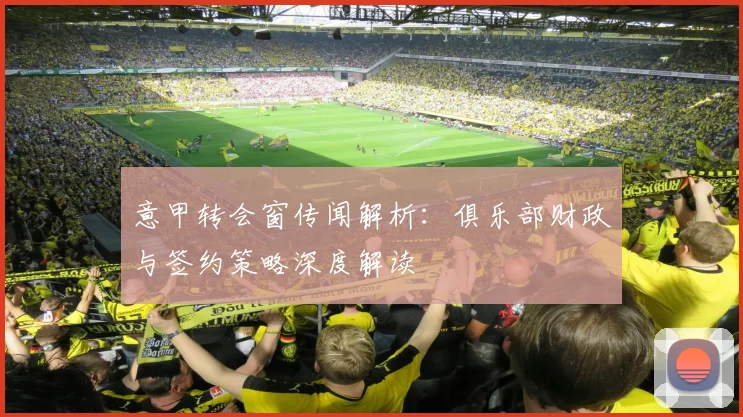 意甲转会窗传闻解析：俱乐部财政与签约策略深度解读