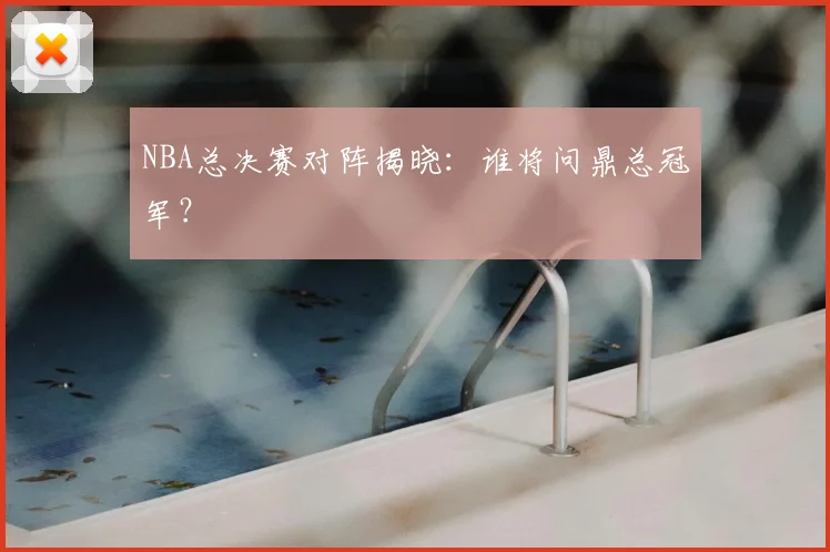 NBA总决赛对阵揭晓:谁将问鼎总冠军?