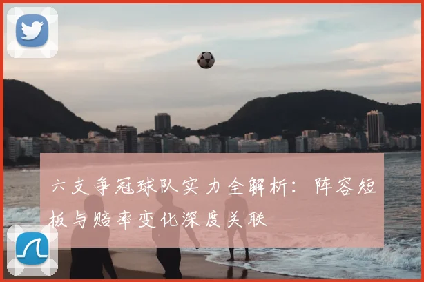六支争冠球队实力全解析:阵容短板与赔率变化深度关联