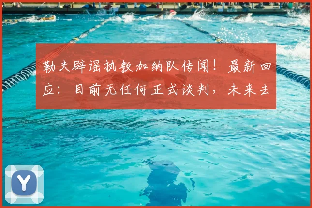 勒夫辟谣执教加纳队传闻!最新回应:目前无任何正式谈判,未来去向引关注