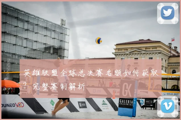 英雄联盟全球总决赛名额如何获取？完整赛制解析