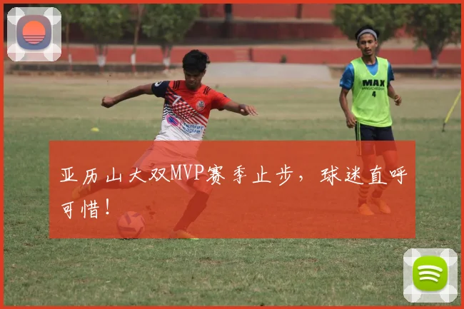 亚历山大双MVP赛季止步,球迷直呼可惜!