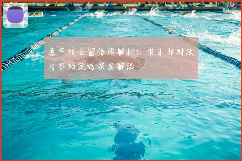 意甲转会窗传闻解析：俱乐部财政与签约策略深度解读