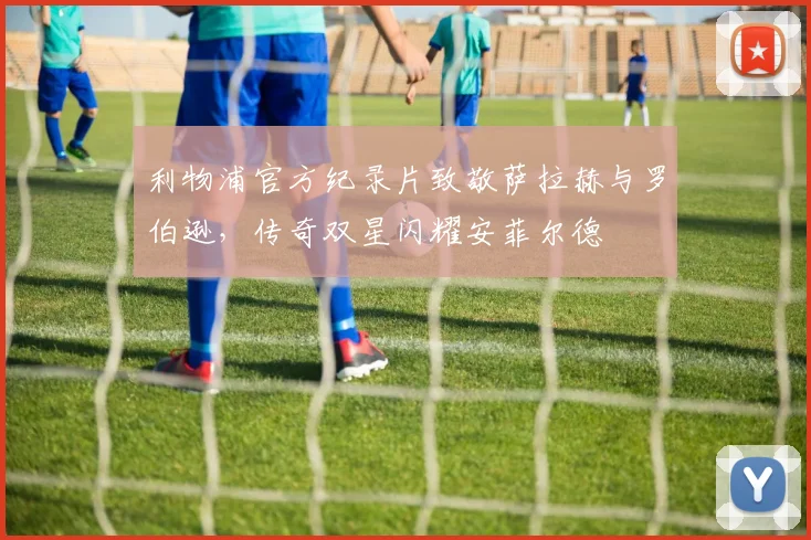 利物浦官方纪录片致敬萨拉赫与罗伯逊,传奇双星闪耀安菲尔德