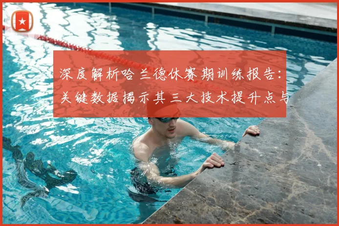 深度解析哈兰德休赛期训练报告:关键数据揭示其三大技术提升点与新赛季状态