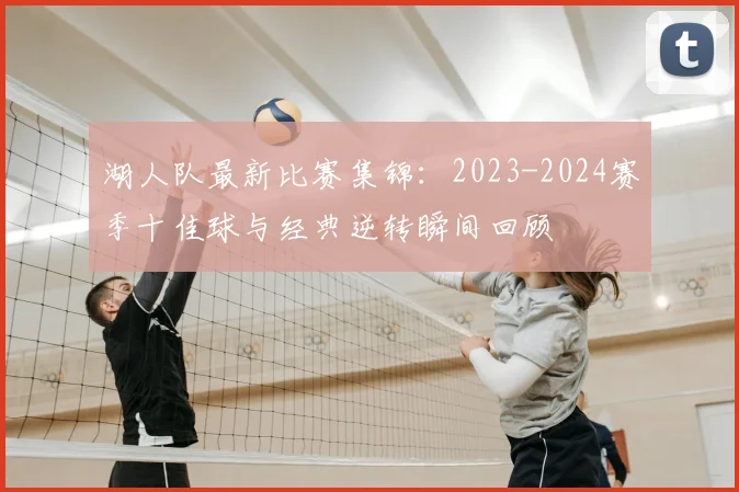 湖人队最新比赛集锦:2023-2024赛季十佳球与经典逆转瞬间回顾